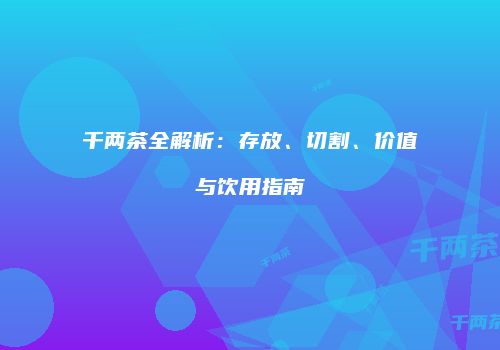 千两茶全解析：存放、切割、价值与饮用指南
