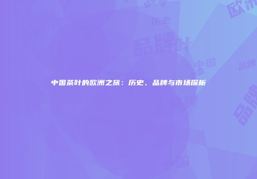 中国茶叶的欧洲之旅：历史、品牌与市场探析