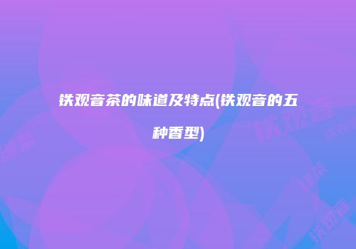 铁观音茶的味道及特点(铁观音的五种香型)