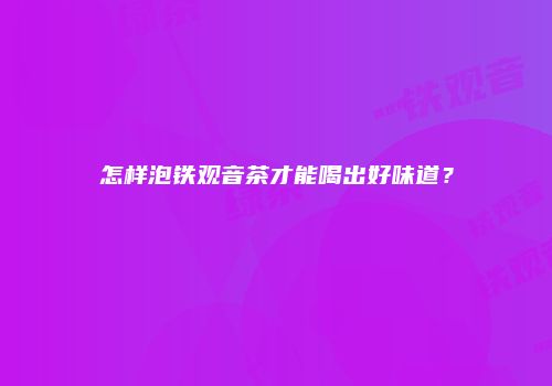 怎样泡铁观音茶才能喝出好味道？