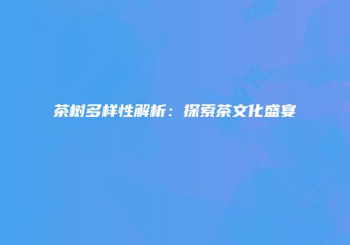 茶树多样性解析：探索茶文化盛宴