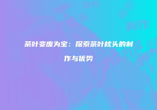 茶叶变废为宝：探索茶叶枕头的制作与优势
