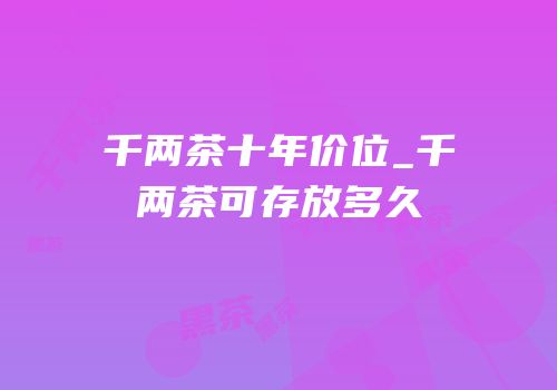 千两茶十年价位_千两茶可存放多久