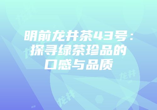 明前龙井茶43号：探寻绿茶珍品的口感与品质