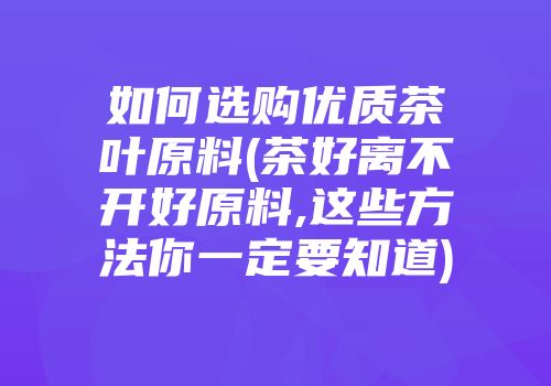 如何选购优质茶叶原料(茶好离不开好原料,这些方法你一定要知道)