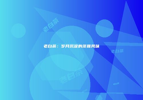 老白茶：岁月沉淀的淡雅风味