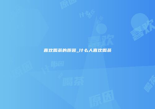 喜欢喝茶的原因_什么人喜欢喝茶