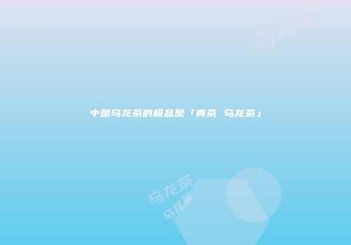 中国乌龙茶的极品是「青茶 乌龙茶」