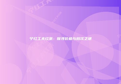 宁红工夫红茶：探寻价格与档次之谜
