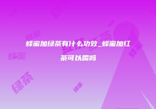 蜂蜜加绿茶有什么功效_蜂蜜加红茶可以喝吗