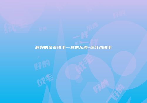 泡好的茶有绒毛一样的东西-茶叶小绒毛