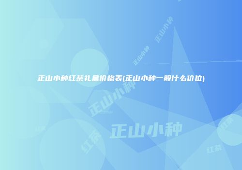 正山小种红茶礼盒价格表(正山小种一般什么价位)