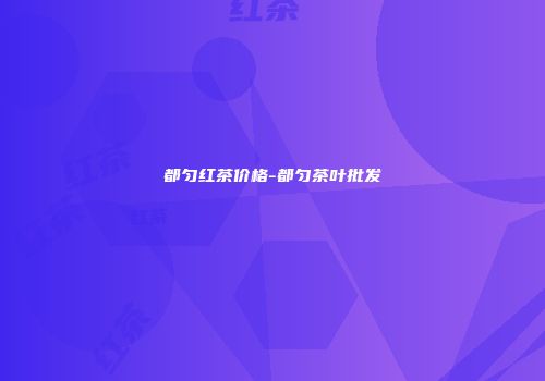 都匀红茶价格-都匀茶叶批发