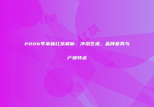2006年本味红茶解析：冲泡艺术、品牌差异与产地特点