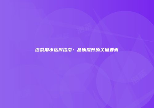 泡茶用水选择指南：品质提升的关键要素