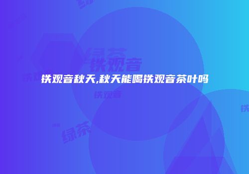 铁观音秋天,秋天能喝铁观音茶叶吗