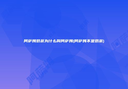 阿萨姆奶茶为什么叫阿萨姆(阿萨姆不是奶茶)