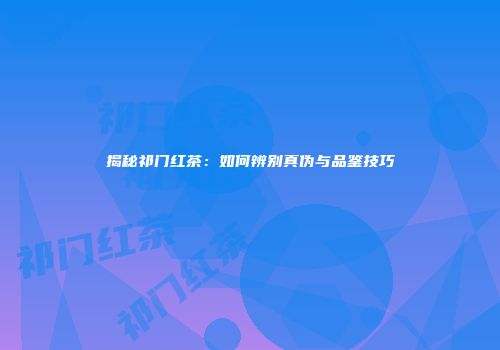 揭秘祁门红茶：如何辨别真伪与品鉴技巧