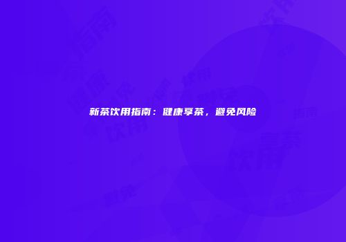 新茶饮用指南：健康享茶，避免风险