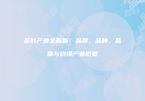 茶叶产业全解析：品牌、品种、品质与边缘产业概览