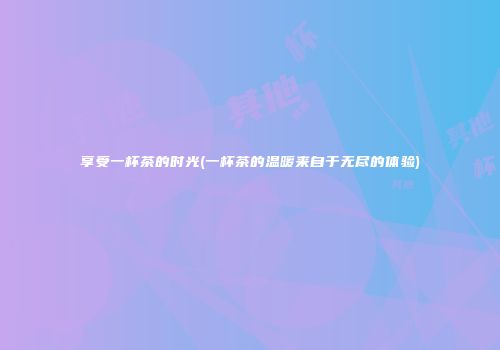 享受一杯茶的时光(一杯茶的温暖来自于无尽的体验)