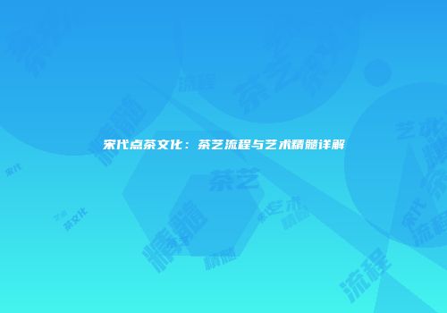 宋代点茶文化：茶艺流程与艺术精髓详解