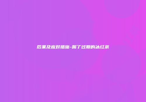 后果及应对措施-喝了过期的冰红茶
