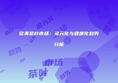 欧美茶叶市场：多元化与健康化趋势分析