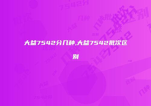 大益7542分几种,大益7542批次区别
