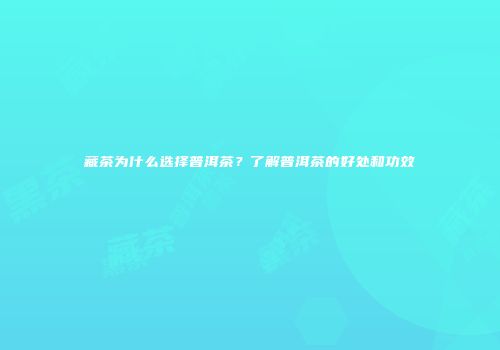 藏茶为什么选择普洱茶？了解普洱茶的好处和功效