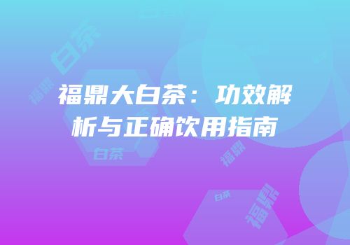 福鼎大白茶：功效解析与正确饮用指南