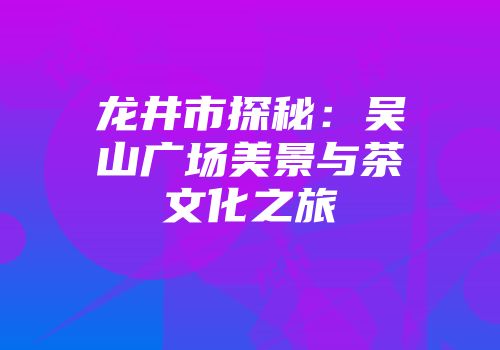 龙井市探秘：吴山广场美景与茶文化之旅