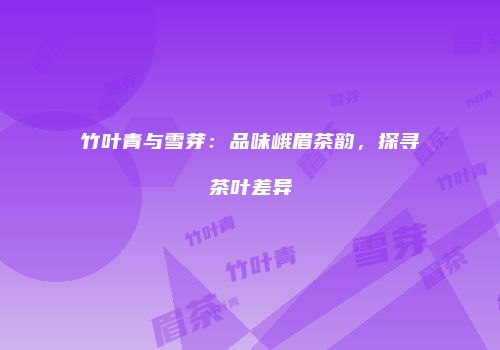 竹叶青与雪芽：品味峨眉茶韵，探寻茶叶差异