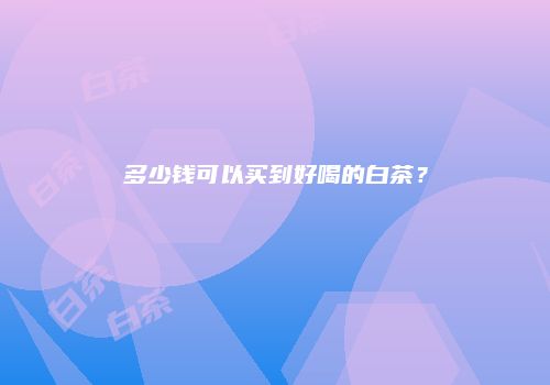 多少钱可以买到好喝的白茶？