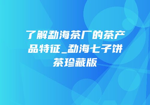 了解勐海茶厂的茶产品特征_勐海七子饼茶珍藏版