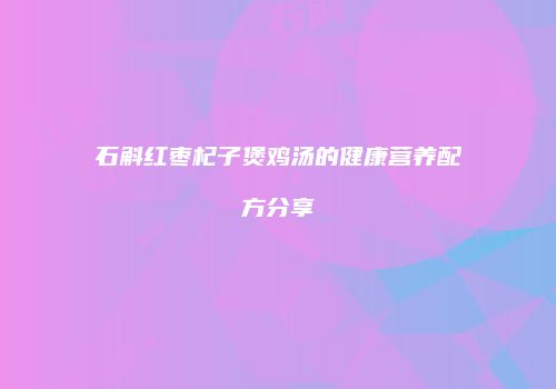 石斛红枣杞子煲鸡汤的健康营养配方分享