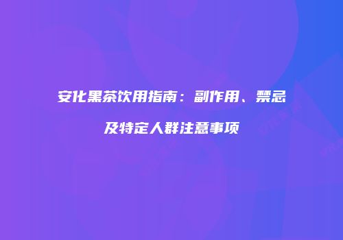 安化黑茶饮用指南：副作用、禁忌及特定人群注意事项