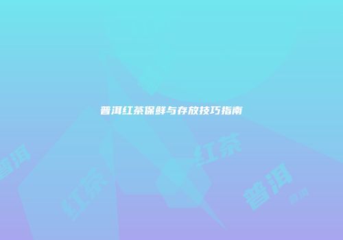 普洱红茶保鲜与存放技巧指南