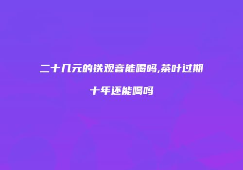 二十几元的铁观音能喝吗,茶叶过期十年还能喝吗