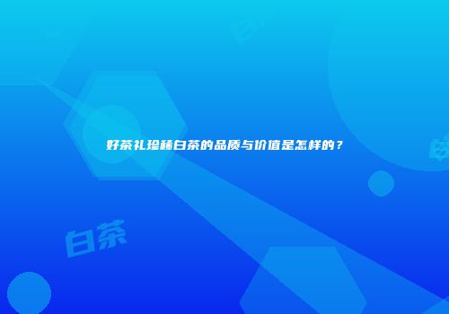 好茶礼珍稀白茶的品质与价值是怎样的？