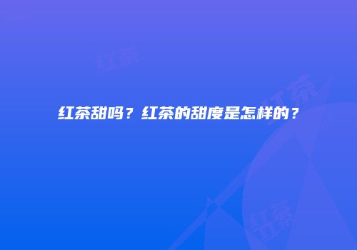 红茶甜吗？红茶的甜度是怎样的？
