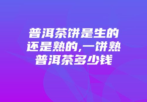 普洱茶饼是生的还是熟的,一饼熟普洱茶多少钱