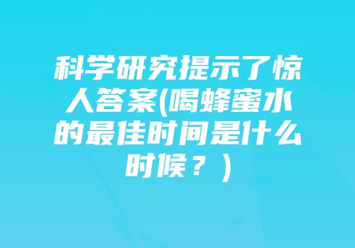 科学研究提示了惊人答案(喝蜂蜜水的最佳时间是什么时候？)