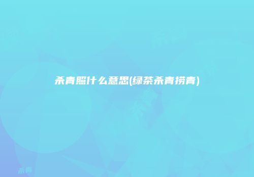 杀青照什么意思(绿茶杀青捞青)