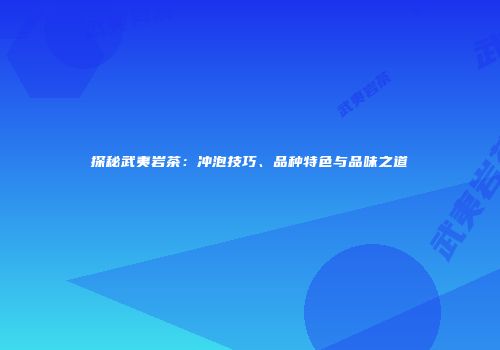 探秘武夷岩茶：冲泡技巧、品种特色与品味之道