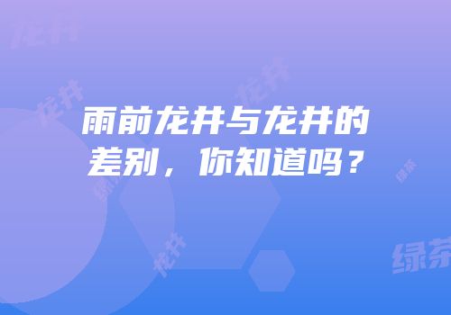 雨前龙井与龙井的差别，你知道吗？