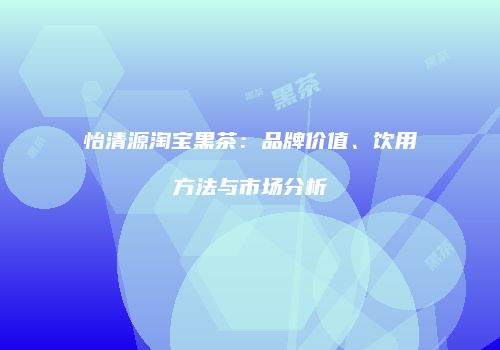 怡清源淘宝黑茶：品牌价值、饮用方法与市场分析
