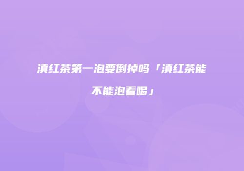 滇红茶第一泡要倒掉吗「滇红茶能不能泡着喝」