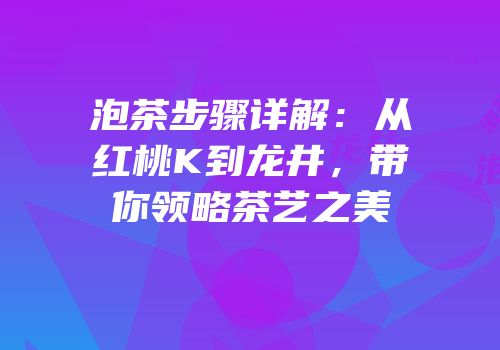 泡茶步骤详解：从红桃K到龙井，带你领略茶艺之美