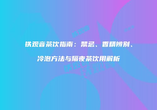 铁观音茶饮指南：禁忌、香精辨别、冷泡方法与隔夜茶饮用解析